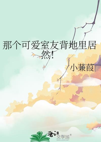 那个可爱室友背地里居然by小蒹葭